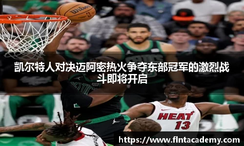 凯尔特人对决迈阿密热火争夺东部冠军的激烈战斗即将开启