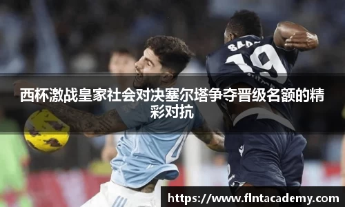 西杯激战皇家社会对决塞尔塔争夺晋级名额的精彩对抗