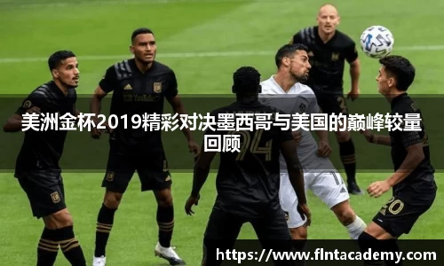 美洲金杯2019精彩对决墨西哥与美国的巅峰较量回顾