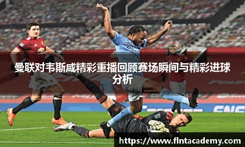 JRS直播JRS直播曼联对韦斯咸精彩重播回顾赛场瞬间与精彩进球分析
