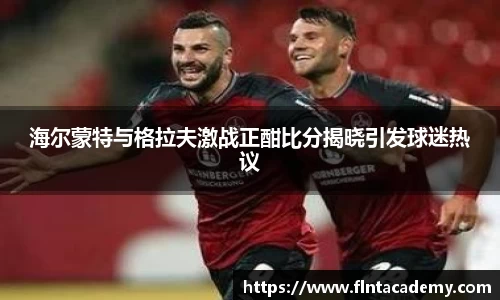 JRS直播JRS直播海尔蒙特与格拉夫激战正酣比分揭晓引发球迷热议